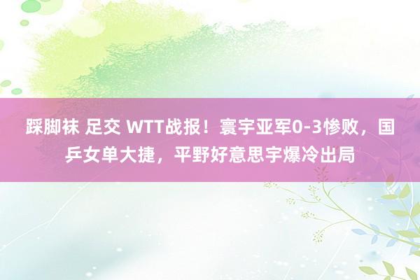 踩脚袜 足交 WTT战报！寰宇亚军0-3惨败，国乒女单大捷，平野好意思宇爆冷出局